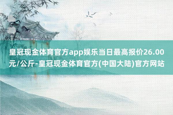 皇冠现金体育官方app娱乐当日最高报价26.00元/公斤-皇冠现金体育官方(中国大陆)官方网站