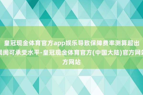 皇冠现金体育官方app娱乐导致保障费率测算超出阛阓可承受水平-皇冠现金体育官方(中国大陆)官方网站