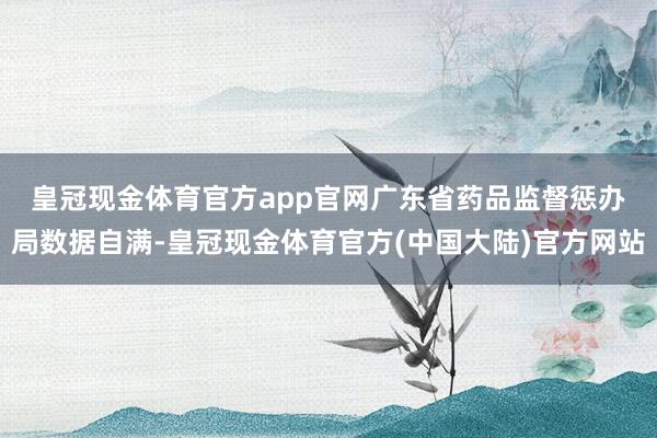 皇冠现金体育官方app官网　　广东省药品监督惩办局数据自满-皇冠现金体育官方(中国大陆)官方网站