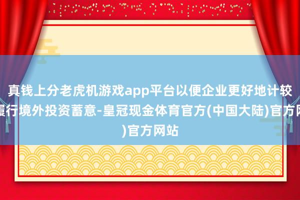 真钱上分老虎机游戏app平台以便企业更好地计较和履行境外投资蓄意-皇冠现金体育官方(中国大陆)官方网站