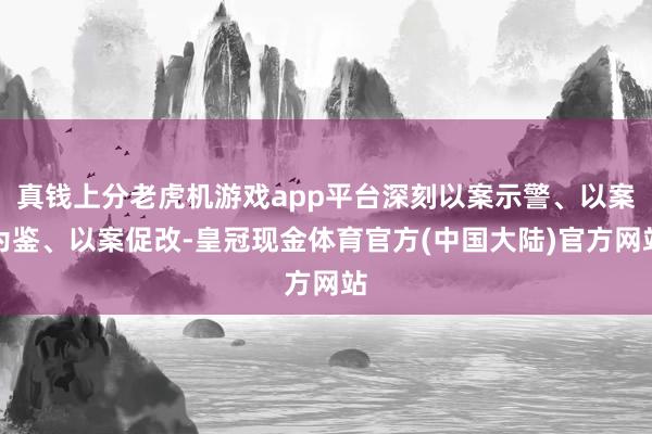 真钱上分老虎机游戏app平台深刻以案示警、以案为鉴、以案促改-皇冠现金体育官方(中国大陆)官方网站