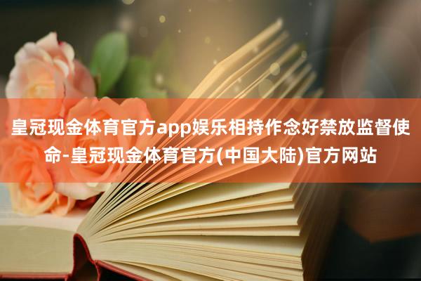 皇冠现金体育官方app娱乐相持作念好禁放监督使命-皇冠现金体育官方(中国大陆)官方网站