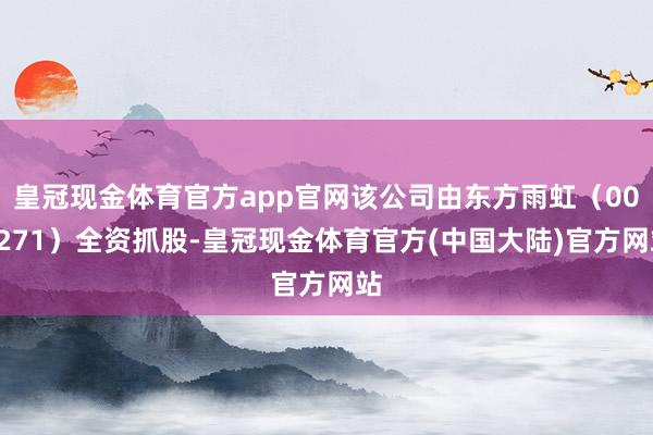 皇冠现金体育官方app官网该公司由东方雨虹（002271）全资抓股-皇冠现金体育官方(中国大陆)官方网站