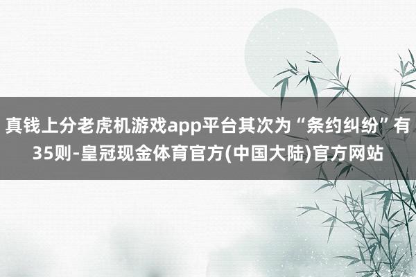 真钱上分老虎机游戏app平台其次为“条约纠纷”有35则-皇冠现金体育官方(中国大陆)官方网站