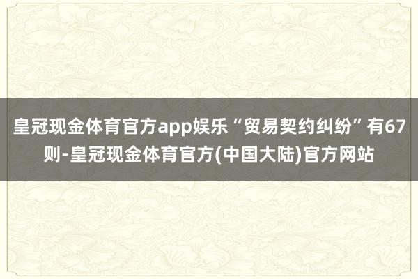 皇冠现金体育官方app娱乐“贸易契约纠纷”有67则-皇冠现金体育官方(中国大陆)官方网站