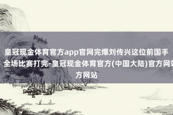 皇冠现金体育官方app官网完爆刘传兴这位前国手！全场比赛打完-皇冠现金体育官方(中国大陆)官方网站