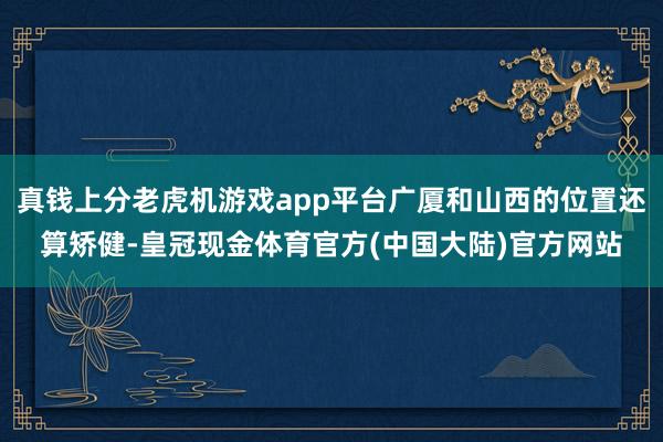 真钱上分老虎机游戏app平台广厦和山西的位置还算矫健-皇冠现金体育官方(中国大陆)官方网站