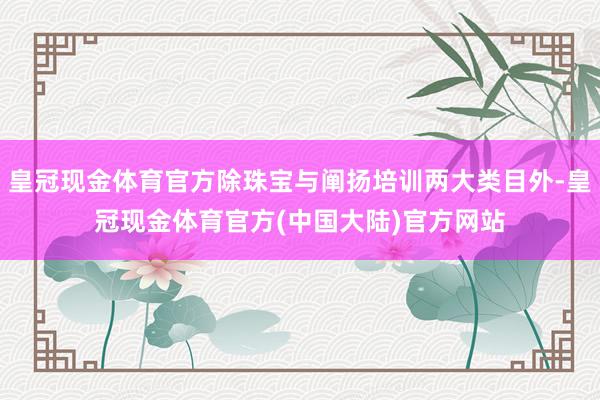 皇冠现金体育官方除珠宝与阐扬培训两大类目外-皇冠现金体育官方(中国大陆)官方网站