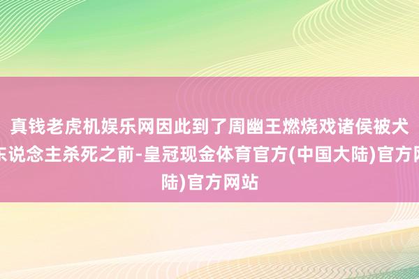 真钱老虎机娱乐网因此到了周幽王燃烧戏诸侯被犬戎东说念主杀死之前-皇冠现金体育官方(中国大陆)官方网站