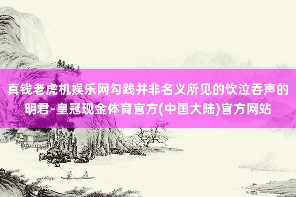 真钱老虎机娱乐网勾践并非名义所见的饮泣吞声的明君-皇冠现金体育官方(中国大陆)官方网站