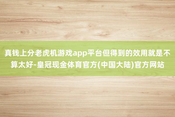 真钱上分老虎机游戏app平台但得到的效用就是不算太好-皇冠现金体育官方(中国大陆)官方网站