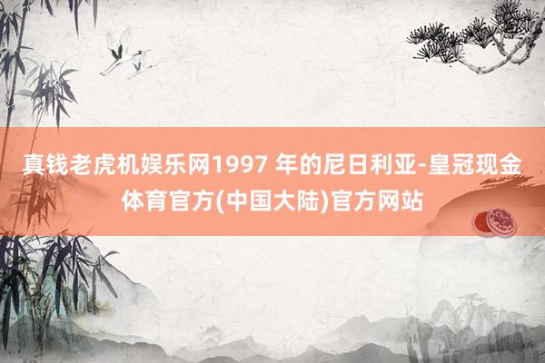 真钱老虎机娱乐网1997 年的尼日利亚-皇冠现金体育官方(中国大陆)官方网站