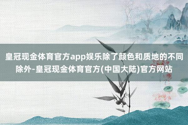 皇冠现金体育官方app娱乐除了颜色和质地的不同除外-皇冠现金体育官方(中国大陆)官方网站