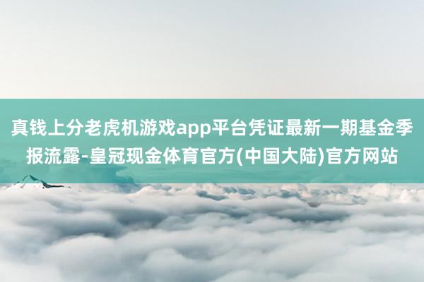 真钱上分老虎机游戏app平台凭证最新一期基金季报流露-皇冠现金体育官方(中国大陆)官方网站