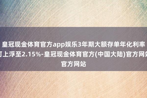 皇冠现金体育官方app娱乐3年期大额存单年化利率可上浮至2.15%-皇冠现金体育官方(中国大陆)官方网站