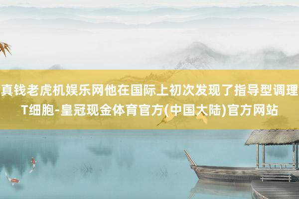 真钱老虎机娱乐网他在国际上初次发现了指导型调理T细胞-皇冠现金体育官方(中国大陆)官方网站