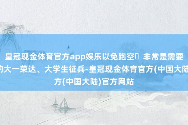 皇冠现金体育官方app娱乐以免跑空❗非常是需要入学军训的大一荣达、大学生征兵-皇冠现金体育官方(中国大陆)官方网站