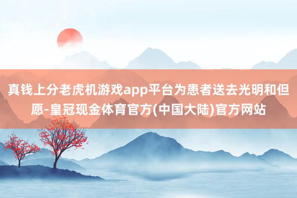 真钱上分老虎机游戏app平台为患者送去光明和但愿-皇冠现金体育官方(中国大陆)官方网站