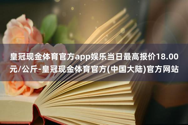 皇冠现金体育官方app娱乐当日最高报价18.00元/公斤-皇冠现金体育官方(中国大陆)官方网站