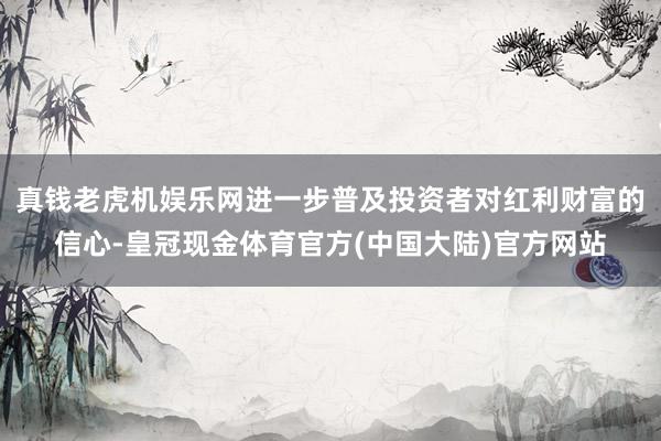 真钱老虎机娱乐网进一步普及投资者对红利财富的信心-皇冠现金体育官方(中国大陆)官方网站