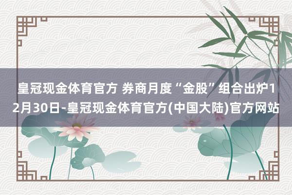 皇冠现金体育官方 　　券商月度“金股”组合出炉　　12月30日-皇冠现金体育官方(中国大陆)官方网站