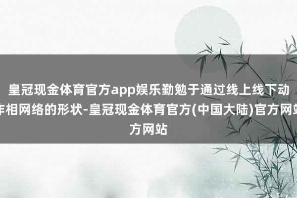 皇冠现金体育官方app娱乐勤勉于通过线上线下动作相网络的形状-皇冠现金体育官方(中国大陆)官方网站