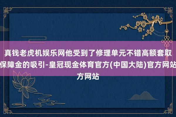 真钱老虎机娱乐网他受到了修理单元不错高额套取保障金的吸引-皇冠现金体育官方(中国大陆)官方网站