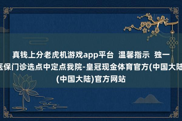 真钱上分老虎机游戏app平台  温馨指示  独一您在广州医保门诊选点中定点我院-皇冠现金体育官方(中国大陆)官方网站