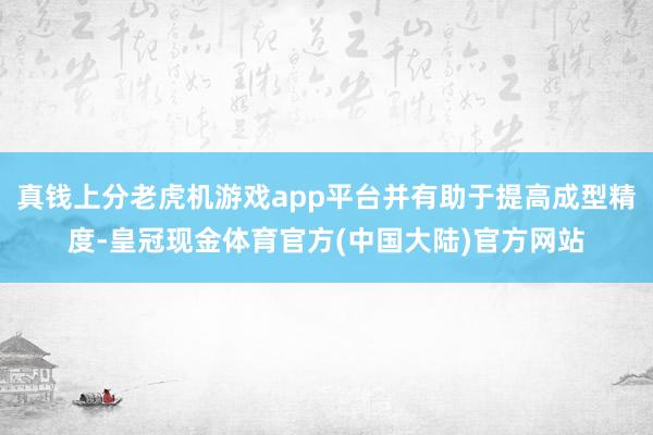 真钱上分老虎机游戏app平台并有助于提高成型精度-皇冠现金体育官方(中国大陆)官方网站