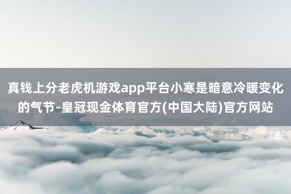 真钱上分老虎机游戏app平台小寒是暗意冷暖变化的气节-皇冠现金体育官方(中国大陆)官方网站