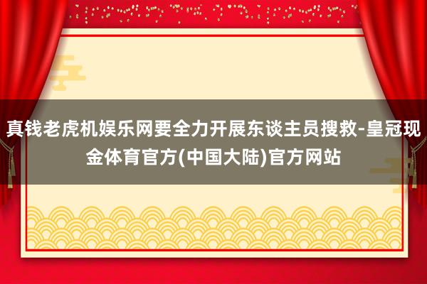 真钱老虎机娱乐网要全力开展东谈主员搜救-皇冠现金体育官方(中国大陆)官方网站