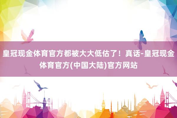 皇冠现金体育官方都被大大低估了！真话-皇冠现金体育官方(中国大陆)官方网站