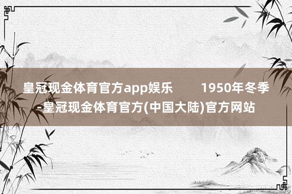 皇冠现金体育官方app娱乐        1950年冬季-皇冠现金体育官方(中国大陆)官方网站