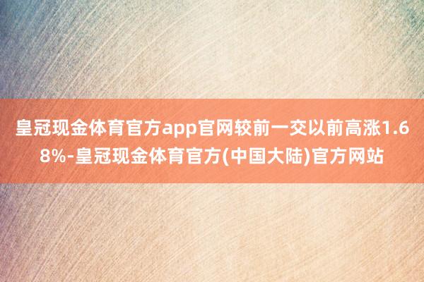 皇冠现金体育官方app官网较前一交以前高涨1.68%-皇冠现金体育官方(中国大陆)官方网站