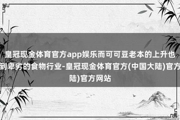 皇冠现金体育官方app娱乐而可可豆老本的上升也影响到卑劣的食物行业-皇冠现金体育官方(中国大陆)官方网站