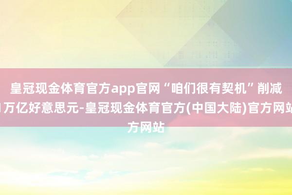 皇冠现金体育官方app官网“咱们很有契机”削减1万亿好意思元-皇冠现金体育官方(中国大陆)官方网站