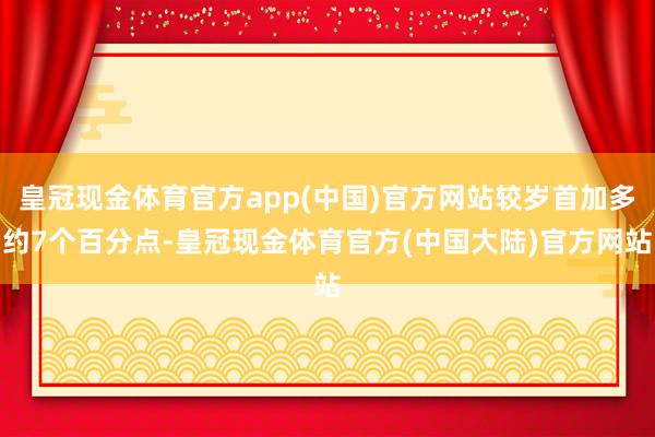 皇冠现金体育官方app(中国)官方网站较岁首加多约7个百分点-皇冠现金体育官方(中国大陆)官方网站