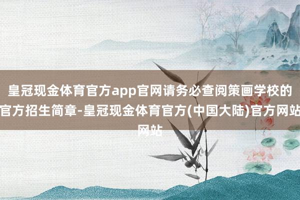 皇冠现金体育官方app官网请务必查阅策画学校的官方招生简章-皇冠现金体育官方(中国大陆)官方网站