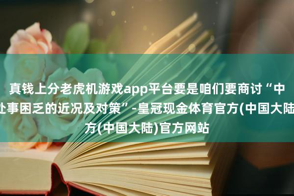 真钱上分老虎机游戏app平台要是咱们要商讨“中小学进修处事困乏的近况及对策”-皇冠现金体育官方(中国大陆)官方网站