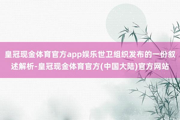 皇冠现金体育官方app娱乐世卫组织发布的一份叙述解析-皇冠现金体育官方(中国大陆)官方网站