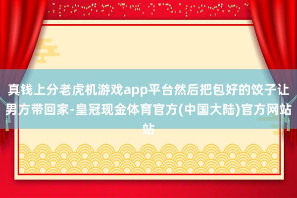 真钱上分老虎机游戏app平台然后把包好的饺子让男方带回家-皇冠现金体育官方(中国大陆)官方网站