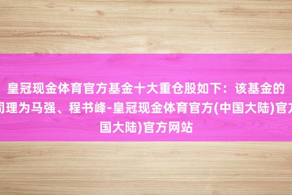 皇冠现金体育官方基金十大重仓股如下：该基金的基金司理为马强、程书峰-皇冠现金体育官方(中国大陆)官方网站