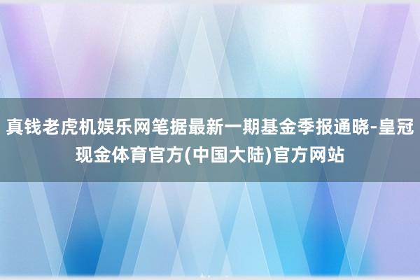 真钱老虎机娱乐网笔据最新一期基金季报通晓-皇冠现金体育官方(中国大陆)官方网站