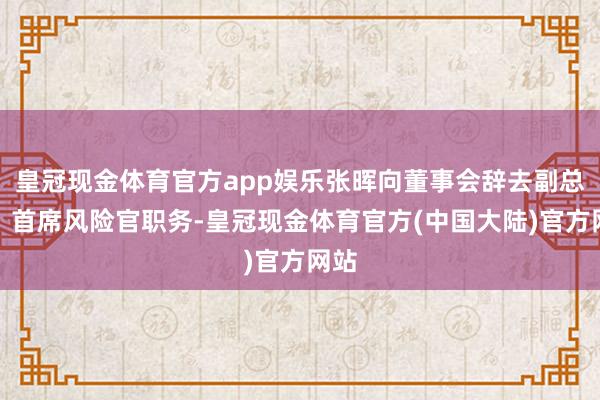 皇冠现金体育官方app娱乐张晖向董事会辞去副总裁、首席风险官职务-皇冠现金体育官方(中国大陆)官方网站