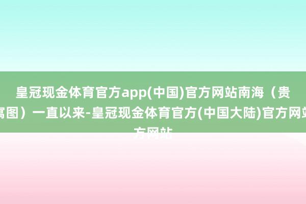 皇冠现金体育官方app(中国)官方网站南海（贵寓图）一直以来-皇冠现金体育官方(中国大陆)官方网站