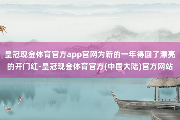 皇冠现金体育官方app官网为新的一年得回了漂亮的开门红-皇冠现金体育官方(中国大陆)官方网站