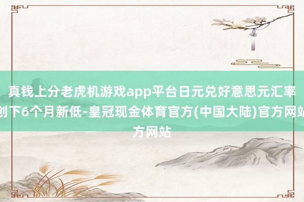 真钱上分老虎机游戏app平台日元兑好意思元汇率创下6个月新低-皇冠现金体育官方(中国大陆)官方网站