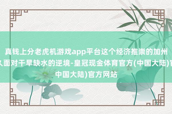 真钱上分老虎机游戏app平台这个经济推崇的加州尽然永久面对干旱缺水的逆境-皇冠现金体育官方(中国大陆)官方网站