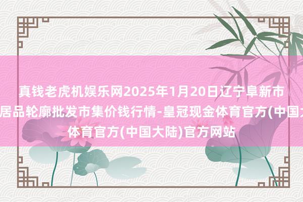 真钱老虎机娱乐网2025年1月20日辽宁阜新市瑞轩蔬菜农副居品轮廓批发市集价钱行情-皇冠现金体育官方(中国大陆)官方网站