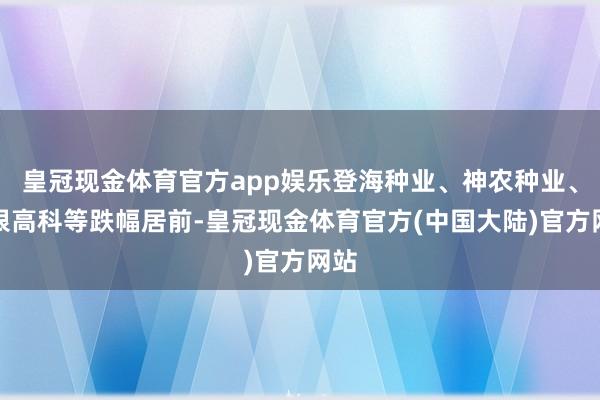 皇冠现金体育官方app娱乐登海种业、神农种业、荃银高科等跌幅居前-皇冠现金体育官方(中国大陆)官方网站